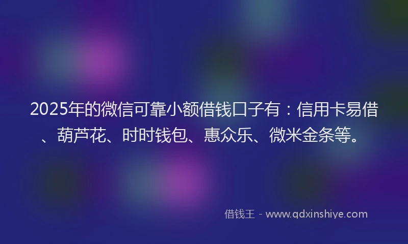 2025年的微信可靠小额借钱口子有：信用卡易借、葫芦花、时时钱包、惠众乐、微米金条等。