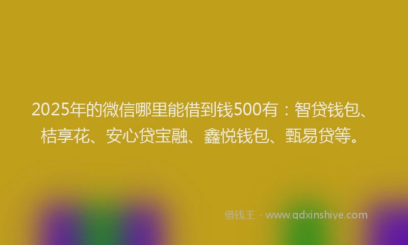 2025年的微信哪里能借到钱500有：智贷钱包、桔享花、安心贷宝融、鑫悦钱包、甄易贷等。