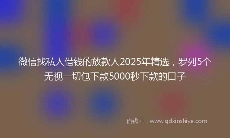 微信找私人借钱的放款人2025年精选，罗列5个无视一切包下款5000秒下款的口子