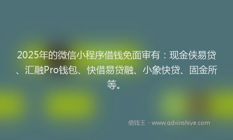 2025年的微信小程序借钱免面审有：现金侠易贷、汇融Pro钱包、快借易贷融、小象快贷、固金所等。