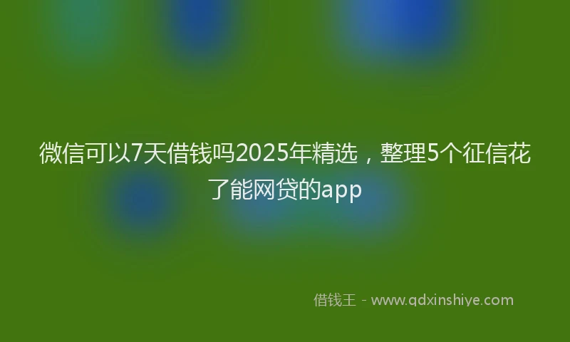 微信可以7天借钱吗2025年精选，整理5个征信花了能网贷的app