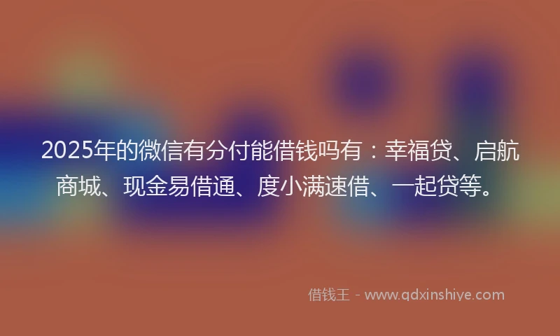 2025年的微信有分付能借钱吗有：幸福贷、启航商城、现金易借通、度小满速借、一起贷等。