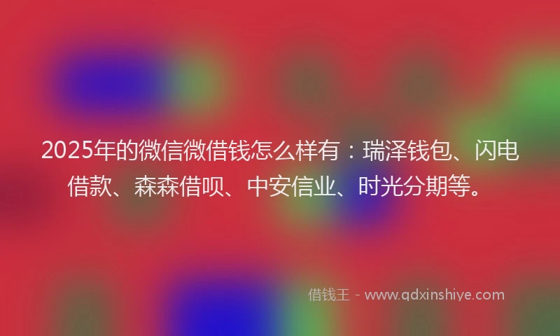 2025年的微信微借钱怎么样有：瑞泽钱包、闪电借款、森森借呗、中安信业、时光分期等。