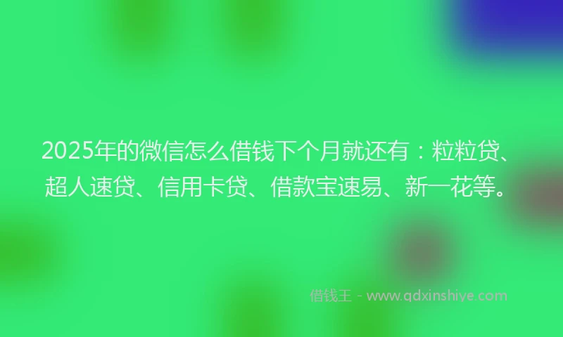 2025年的微信怎么借钱下个月就还有：粒粒贷、超人速贷、信用卡贷、借款宝速易、新一花等。