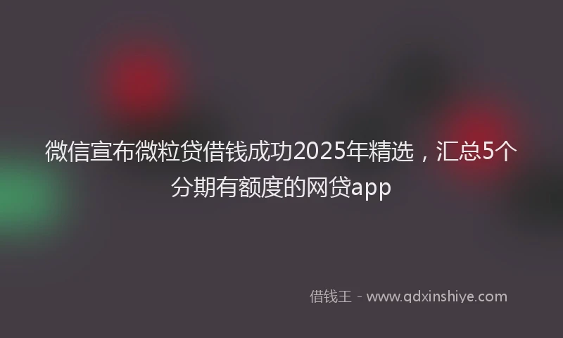 微信宣布微粒贷借钱成功2025年精选，汇总5个分期有额度的网贷app
