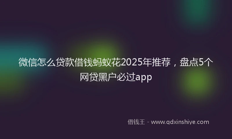 微信怎么贷款借钱蚂蚁花2025年推荐，盘点5个网贷黑户必过app