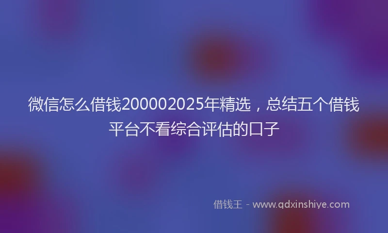微信怎么借钱200002025年精选，总结五个借钱平台不看综合评估的口子