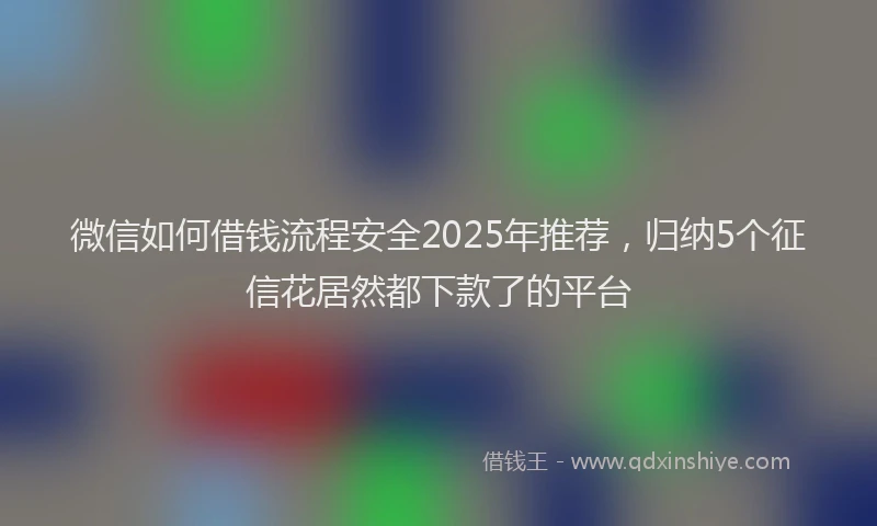 微信如何借钱流程安全2025年推荐，归纳5个征信花居然都下款了的平台