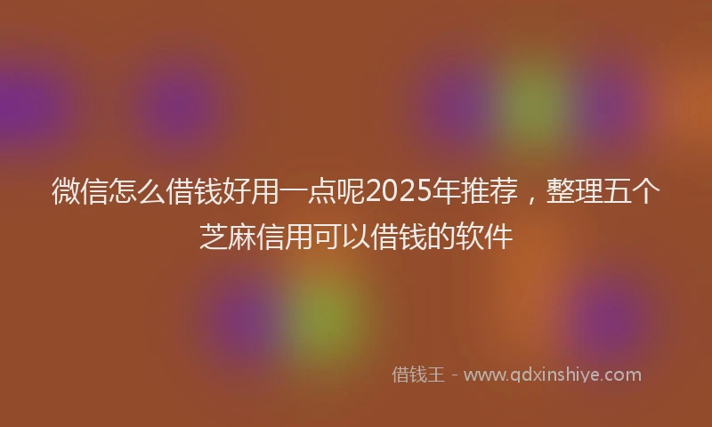 微信怎么借钱好用一点呢2025年推荐，整理五个芝麻信用可以借钱的软件