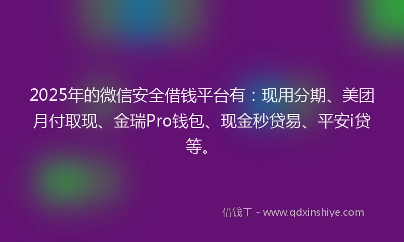 2025年的微信安全借钱平台有：现用分期、美团月付取现、金瑞Pro钱包、现金秒贷易、平安i贷等。
