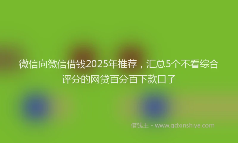 微信向微信借钱2025年推荐，汇总5个不看综合评分的网贷百分百下款口子