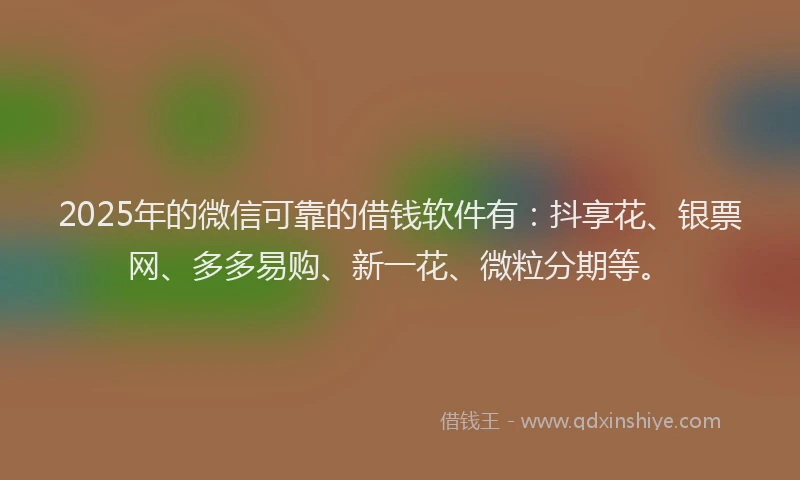 2025年的微信可靠的借钱软件有：抖享花、银票网、多多易购、新一花、微粒分期等。