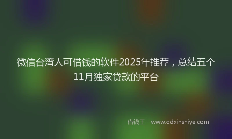 微信台湾人可借钱的软件2025年推荐，总结五个11月独家贷款的平台