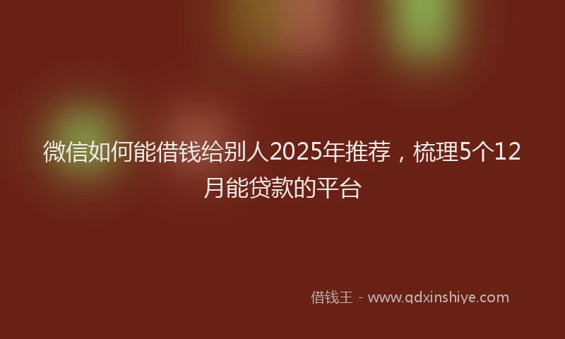 微信如何能借钱给别人2025年推荐，梳理5个12月能贷款的平台