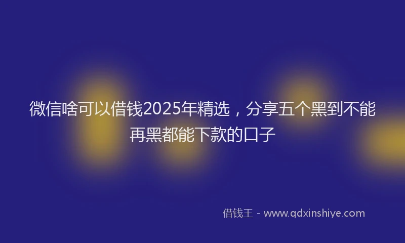 微信啥可以借钱2025年精选，分享五个黑到不能再黑都能下款的口子
