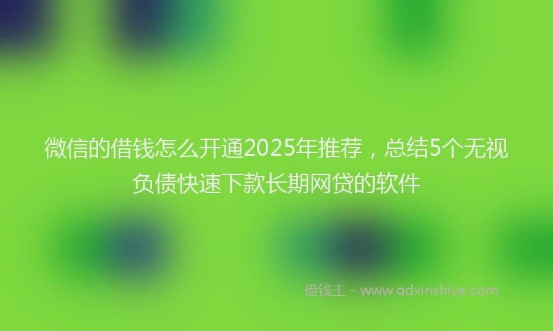 微信的借钱怎么开通2025年推荐，总结5个无视负债快速下款长期网贷的软件