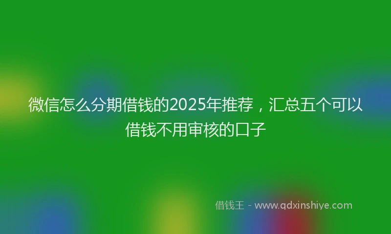 微信怎么分期借钱的2025年推荐，汇总五个可以借钱不用审核的口子