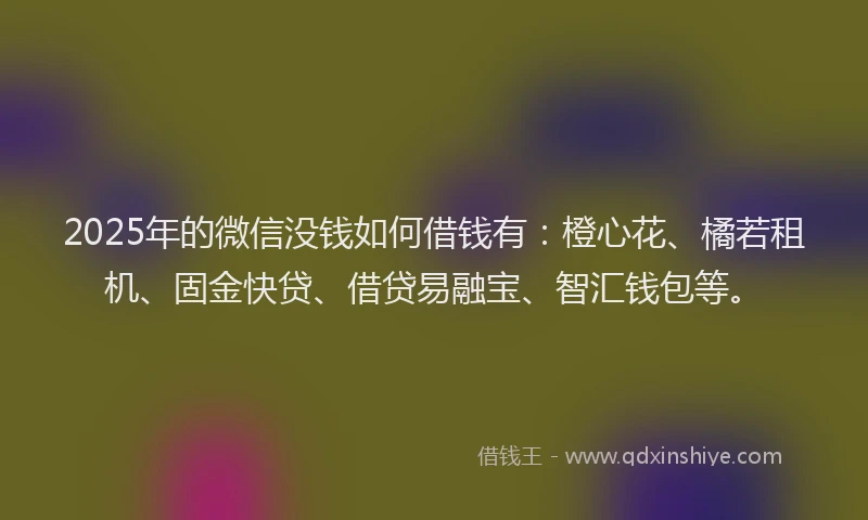 2025年的微信没钱如何借钱有：橙心花、橘若租机、固金快贷、借贷易融宝、智汇钱包等。