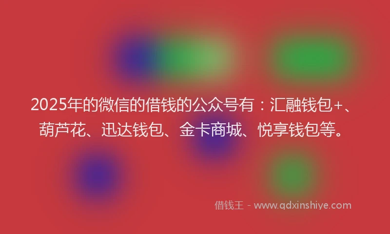 2025年的微信的借钱的公众号有：汇融钱包+、葫芦花、迅达钱包、金卡商城、悦享钱包等。