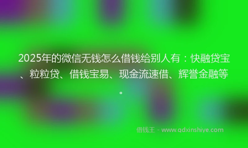 2025年的微信无钱怎么借钱给别人有：快融贷宝、粒粒贷、借钱宝易、现金流速借、辉誉金融等。