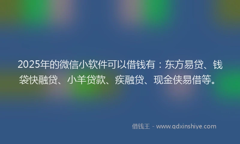 2025年的微信小软件可以借钱有：东方易贷、钱袋快融贷、小羊贷款、疾融贷、现金侠易借等。