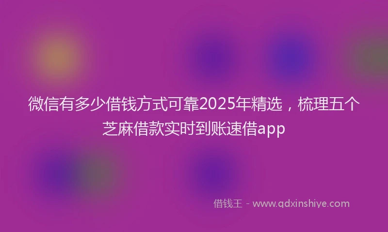 微信有多少借钱方式可靠2025年精选，梳理五个芝麻借款实时到账速借app