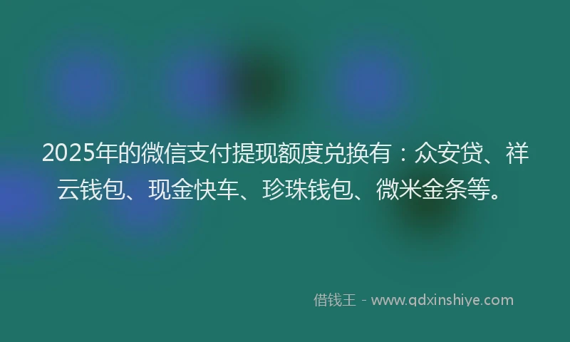 2025年的微信支付提现额度兑换有：众安贷、祥云钱包、现金快车、珍珠钱包、微米金条等。