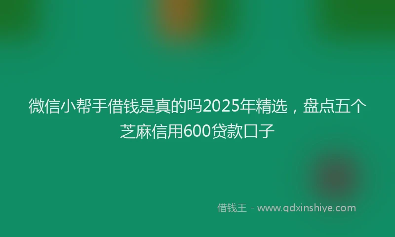微信小帮手借钱是真的吗2025年精选，盘点五个芝麻信用600贷款口子