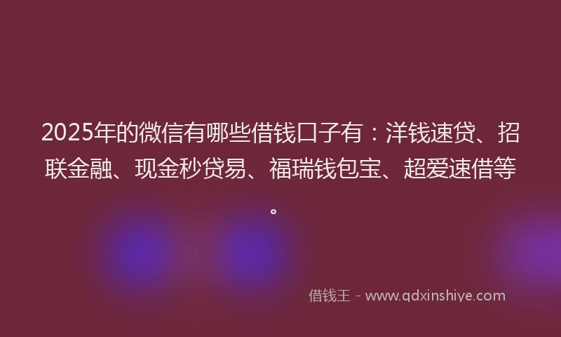 2025年的微信有哪些借钱口子有：洋钱速贷、招联金融、现金秒贷易、福瑞钱包宝、超爱速借等。