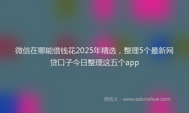 微信在哪能借钱花2025年精选，整理5个最新网贷口子今日整理这五个app