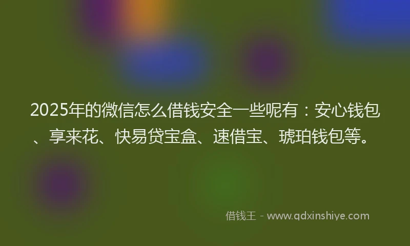 2025年的微信怎么借钱安全一些呢有：安心钱包、享来花、快易贷宝盒、速借宝、琥珀钱包等。