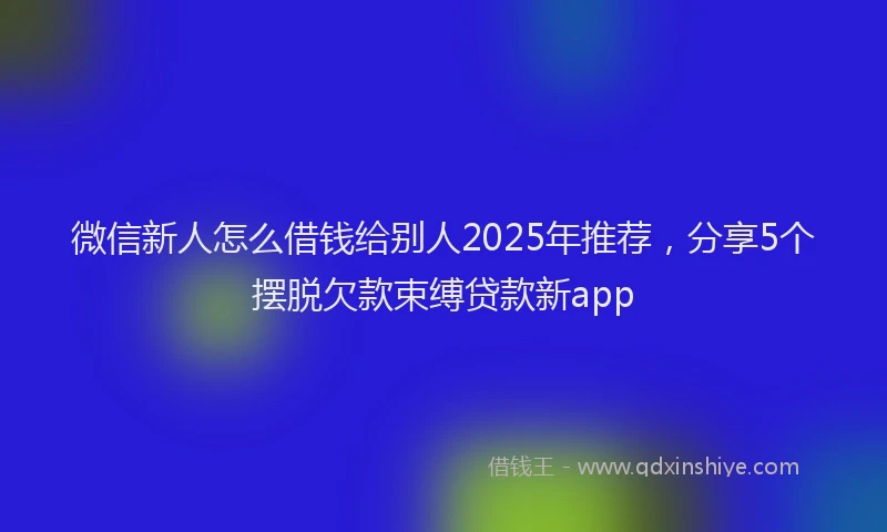 微信新人怎么借钱给别人2025年推荐，分享5个摆脱欠款束缚贷款新app