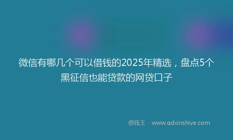微信有哪几个可以借钱的2025年精选，盘点5个黑征信也能贷款的网贷口子