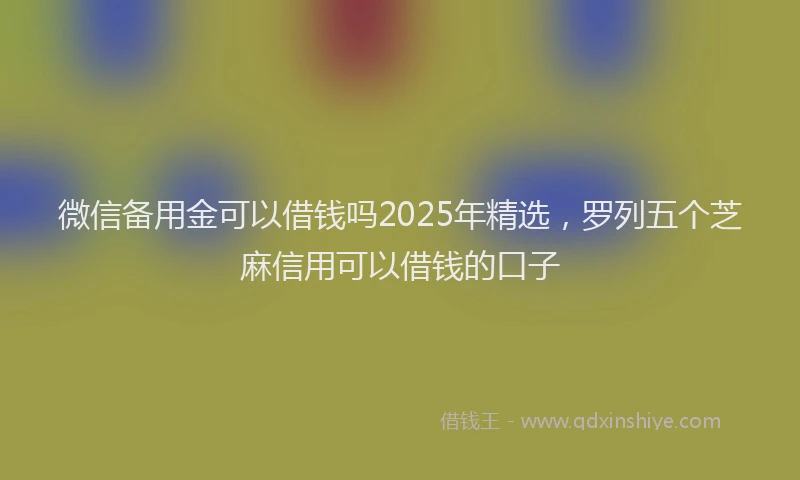 微信备用金可以借钱吗2025年精选，罗列五个芝麻信用可以借钱的口子