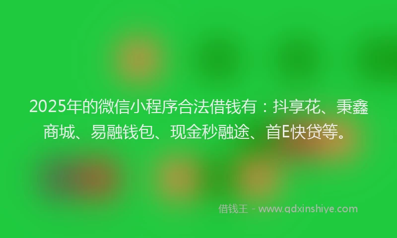 2025年的微信小程序合法借钱有：抖享花、秉鑫商城、易融钱包、现金秒融途、首E快贷等。