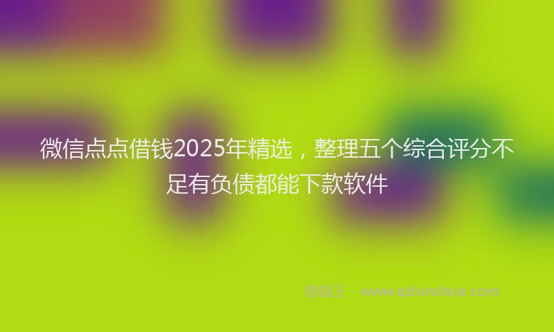 微信点点借钱2025年精选，整理五个综合评分不足有负债都能下款软件