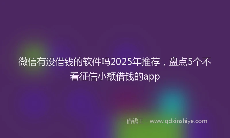 微信有没借钱的软件吗2025年推荐，盘点5个不看征信小额借钱的app