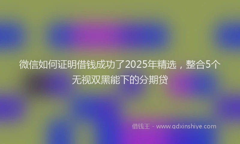 微信如何证明借钱成功了2025年精选，整合5个无视双黑能下的分期贷