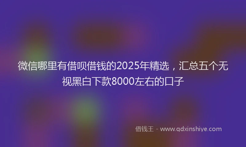 微信哪里有借呗借钱的2025年精选，汇总五个无视黑白下款8000左右的口子