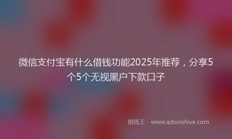 微信支付宝有什么借钱功能2025年推荐，分享5个5个无视黑户下款口子