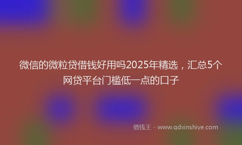 微信的微粒贷借钱好用吗2025年精选，汇总5个网贷平台门槛低一点的口子