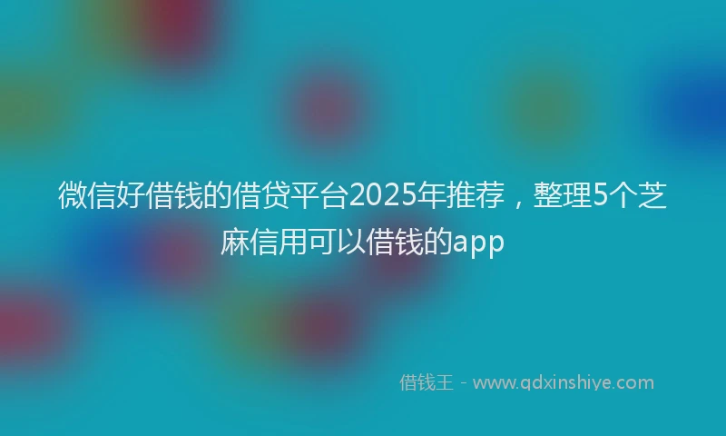微信好借钱的借贷平台2025年推荐，整理5个芝麻信用可以借钱的app