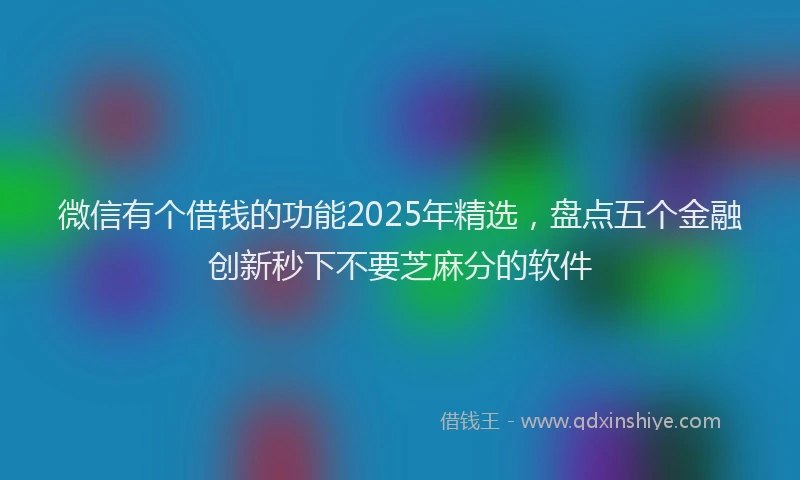 微信有个借钱的功能2025年精选，盘点五个金融创新秒下不要芝麻分的软件