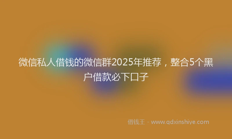 微信私人借钱的微信群2025年推荐，整合5个黑户借款必下口子