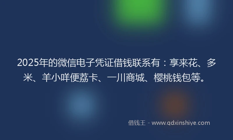 2025年的微信电子凭证借钱联系有：享来花、多米、羊小咩便荔卡、一川商城、樱桃钱包等。