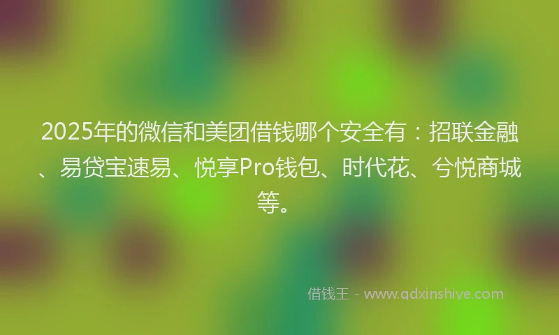 2025年的微信和美团借钱哪个安全有：招联金融、易贷宝速易、悦享Pro钱包、时代花、兮悦商城等。