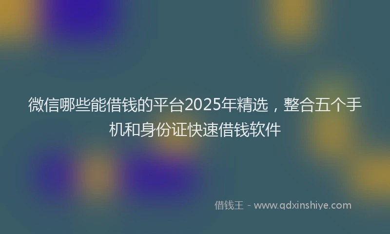 微信哪些能借钱的平台2025年精选，整合五个手机和身份证快速借钱软件