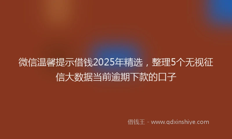 微信温馨提示借钱2025年精选，整理5个无视征信大数据当前逾期下款的口子