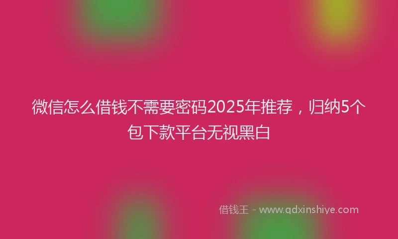 微信怎么借钱不需要密码2025年推荐，归纳5个包下款平台无视黑白
