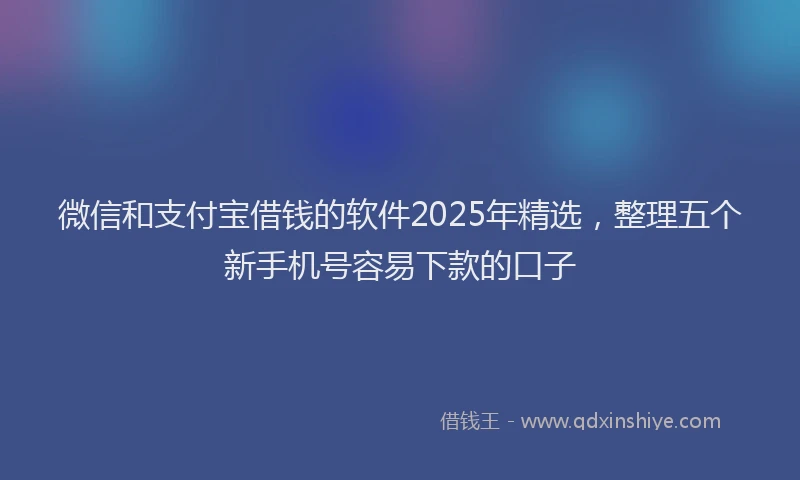 微信和支付宝借钱的软件2025年精选，整理五个新手机号容易下款的口子